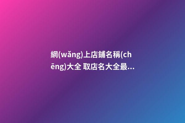 網(wǎng)上店鋪名稱(chēng)大全 取店名大全最新版-第1張-店鋪起名-玄機(jī)派